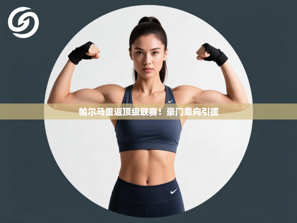 帕尔马重返顶级联赛！豪门意向引援