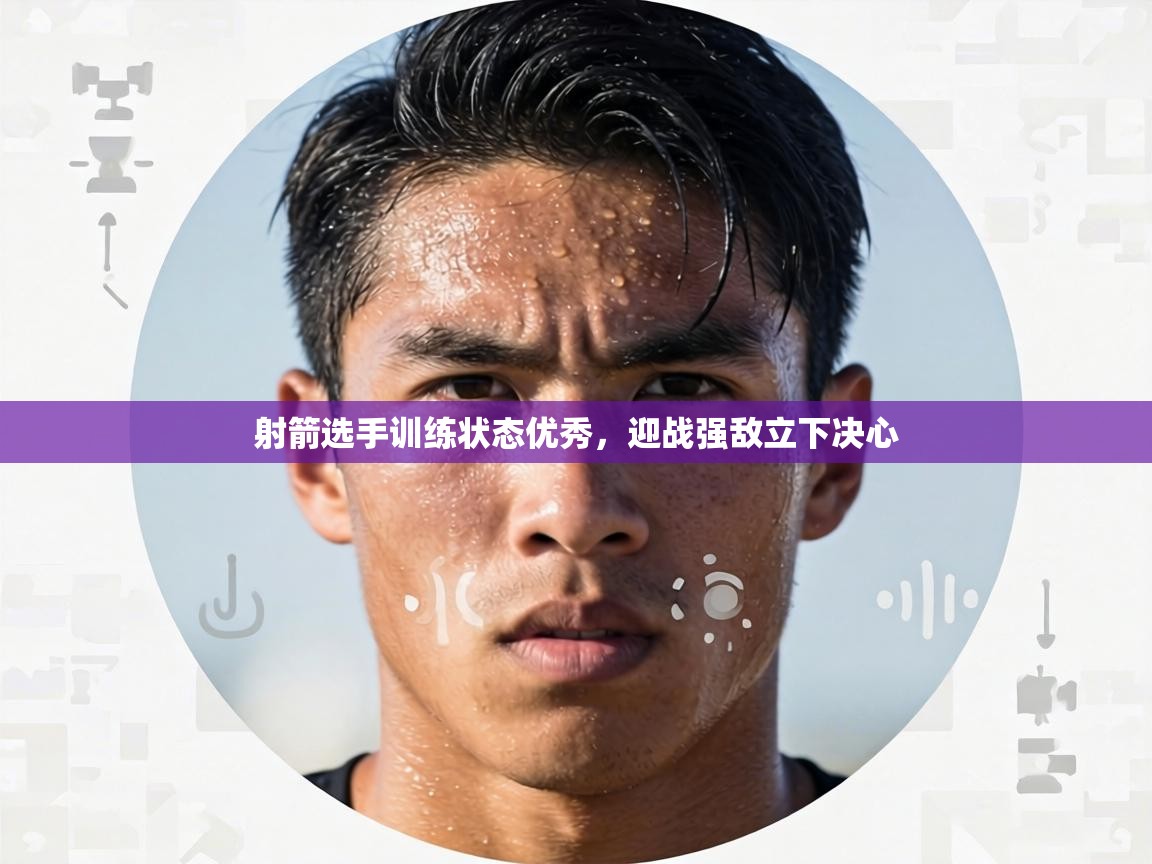 射箭选手训练状态优秀，迎战强敌立下决心